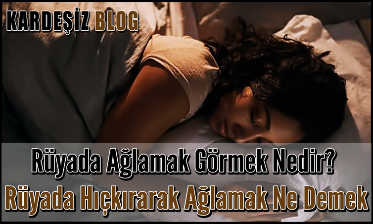 Ruyada Aglamak Gormek Nedir Ruyada Hickirarak Aglamak Ne Demek